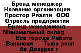 Бренд-менеджер › Название организации ­ Простор-Риэлти, ООО › Отрасль предприятия ­ Брэнд-менеджмент › Минимальный оклад ­ 70 000 - Все города Работа » Вакансии   . Тыва респ.,Ак-Довурак г.